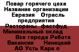 Повар горячего цеха › Название организации ­ Евразия › Отрасль предприятия ­ Рестораны, фастфуд › Минимальный оклад ­ 35 000 - Все города Работа » Вакансии   . Ненецкий АО,Усть-Кара п.